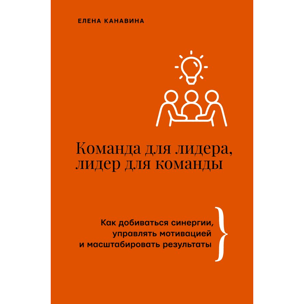 Книга "Команда для лидера, лидер для команды. Как добиваться синергии, управлять мотивацией и масштабировать результаты", Елена Канавина