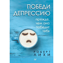 Книга "Победи депрессию прежде, чем она победит тебя", Роберт Лихи