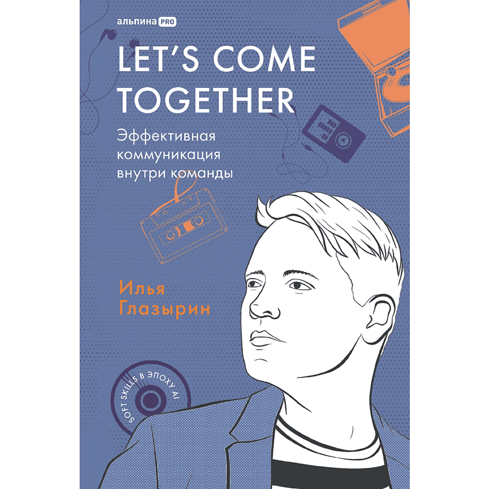 Книга "LET'S COME TOGETHER. Эффективная коммуникация внутри команды", Илья Глазырин