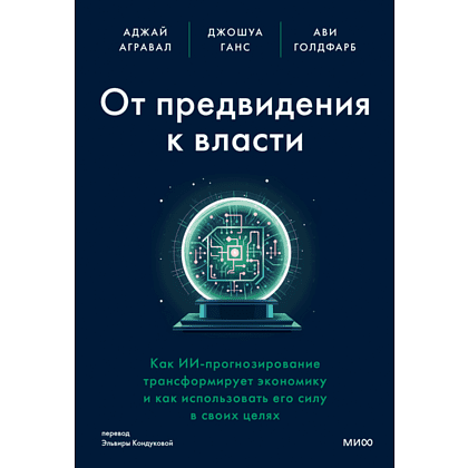 Книга "От предвидения к власти. Как ИИ-прогнозирование трансформирует экономику и как использовать его силу в своих целях", Аджей Агравал, Джошуа Ганс, Ави Голдфарб