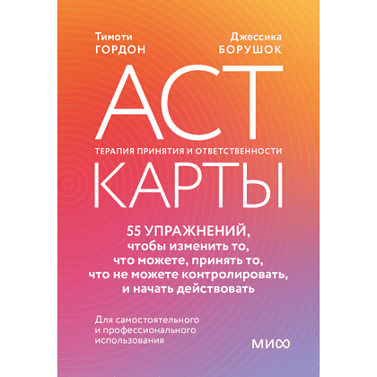 Карты "ACT-карты. 55 упражнений, чтобы изменить то, что вы можете, принять то, что вы не можете контролировать, и действовать", Гордон Т., Борушок Д.