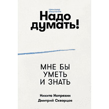 Книга "Надо думать! Тренажер мышления. Мне бы уметь и знать", Никита Непряхин, Дмитрий Скворцов
