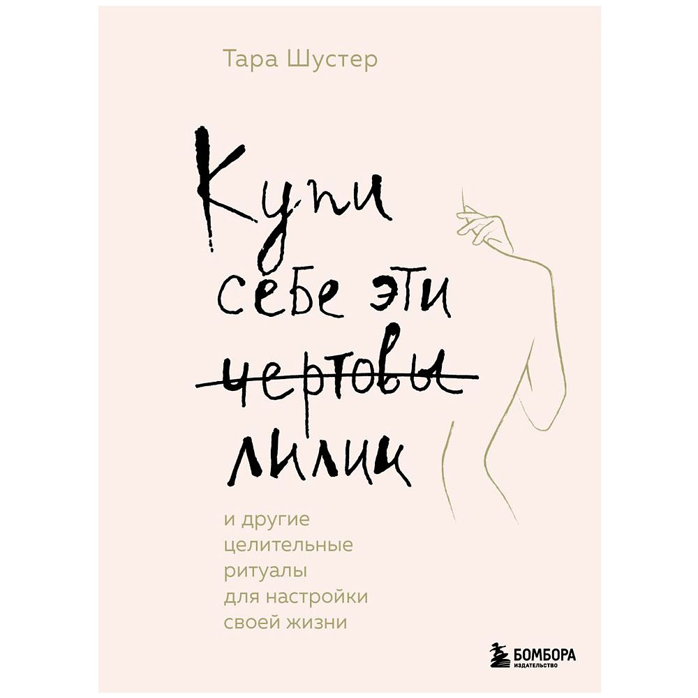 Книга "Купи себе эти чертовы лилии. И другие целительные ритуалы для настройки своей жизни", Тара Шустер