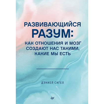 Книга "Развивающийся разум: как отношения и мозг создают нас такими, какие мы есть", Даниэл Сигел
